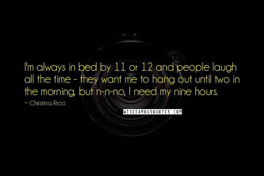 Christina Ricci Quotes: I'm always in bed by 11 or 12 and people laugh all the time - they want me to hang out until two in the morning, but n-n-no, I need my nine hours.