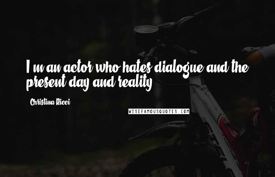 Christina Ricci Quotes: I'm an actor who hates dialogue and the present day and reality.