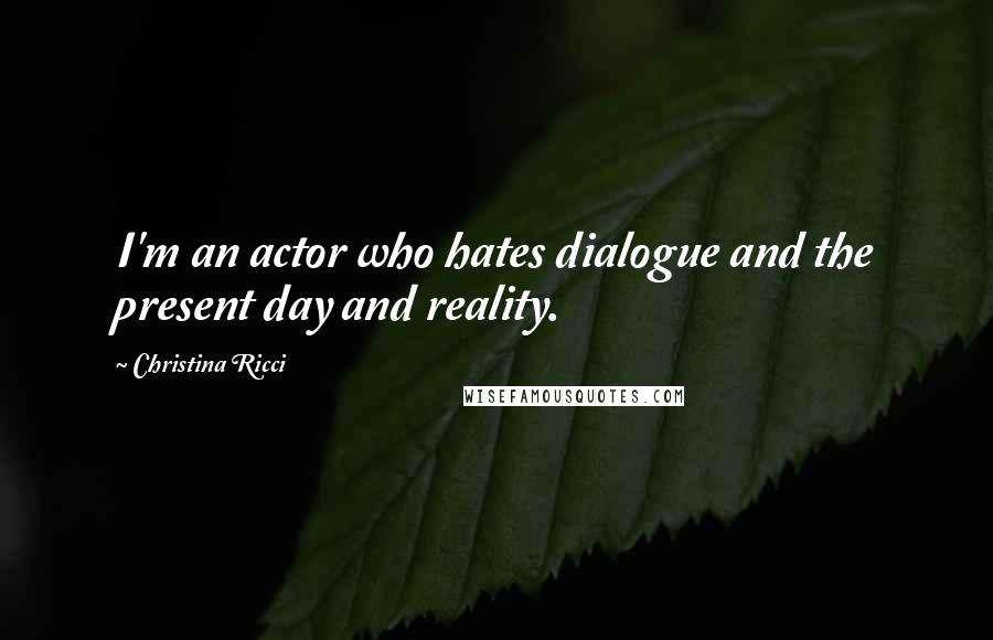Christina Ricci Quotes: I'm an actor who hates dialogue and the present day and reality.