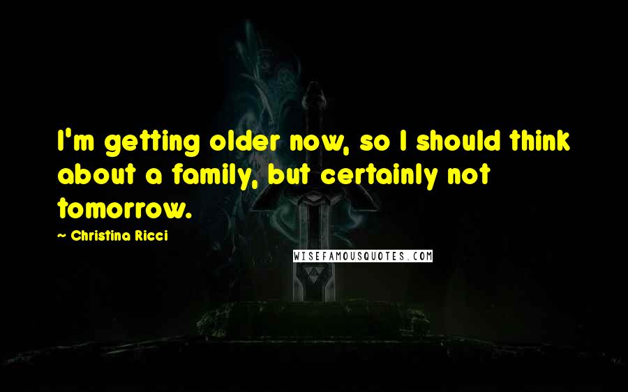 Christina Ricci Quotes: I'm getting older now, so I should think about a family, but certainly not tomorrow.