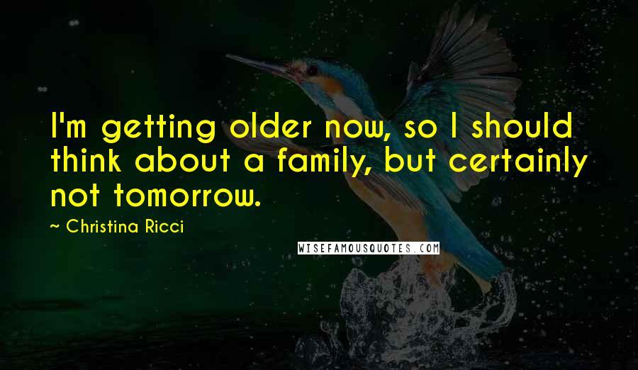 Christina Ricci Quotes: I'm getting older now, so I should think about a family, but certainly not tomorrow.