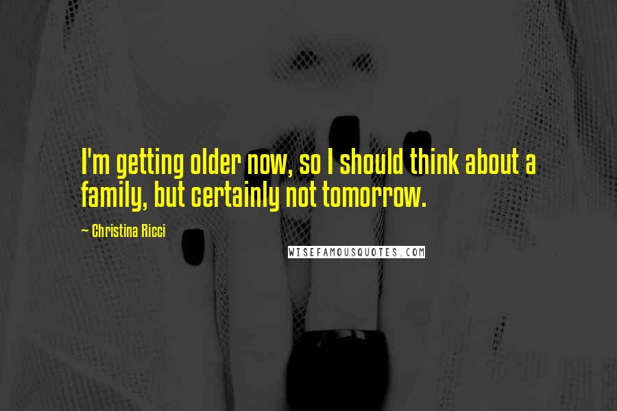 Christina Ricci Quotes: I'm getting older now, so I should think about a family, but certainly not tomorrow.