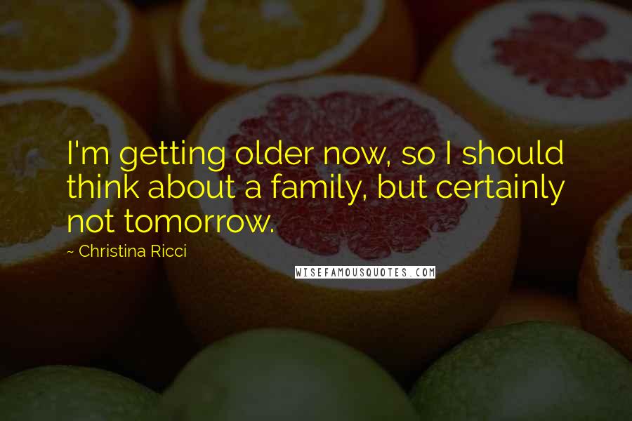 Christina Ricci Quotes: I'm getting older now, so I should think about a family, but certainly not tomorrow.