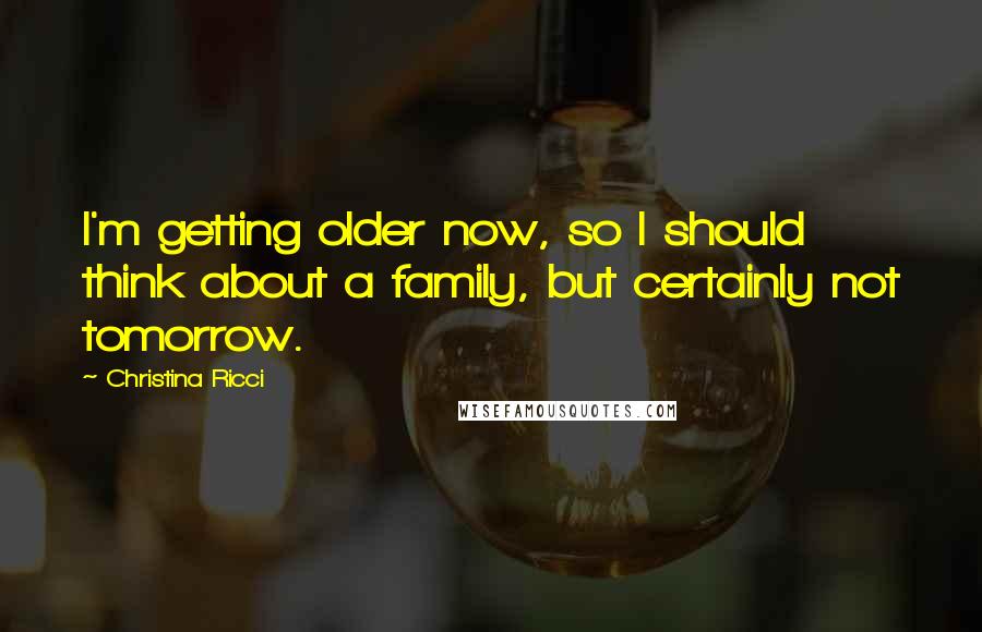 Christina Ricci Quotes: I'm getting older now, so I should think about a family, but certainly not tomorrow.