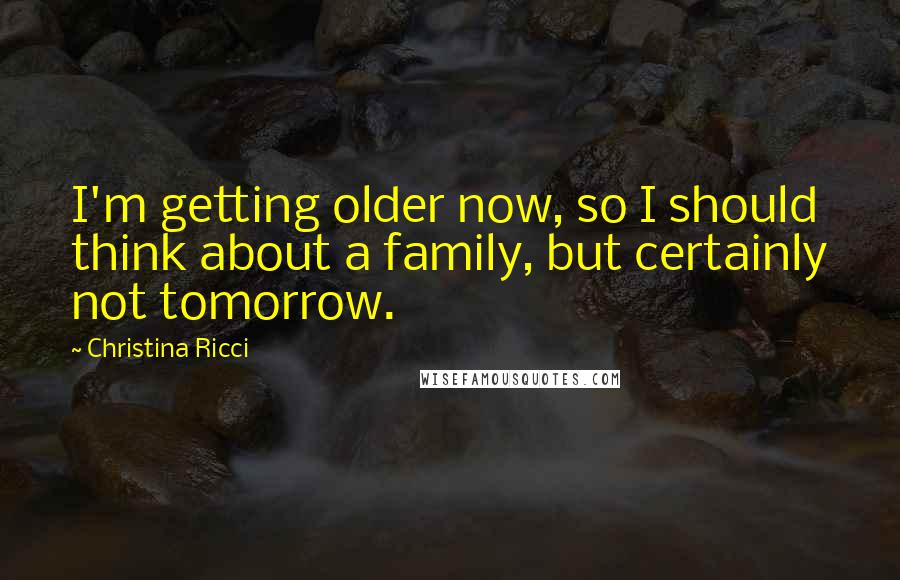 Christina Ricci Quotes: I'm getting older now, so I should think about a family, but certainly not tomorrow.