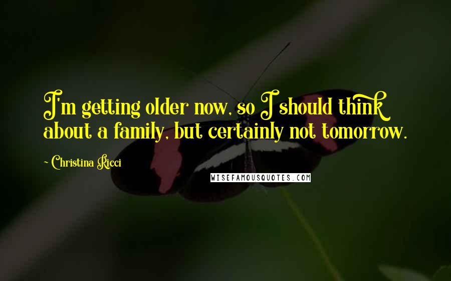 Christina Ricci Quotes: I'm getting older now, so I should think about a family, but certainly not tomorrow.