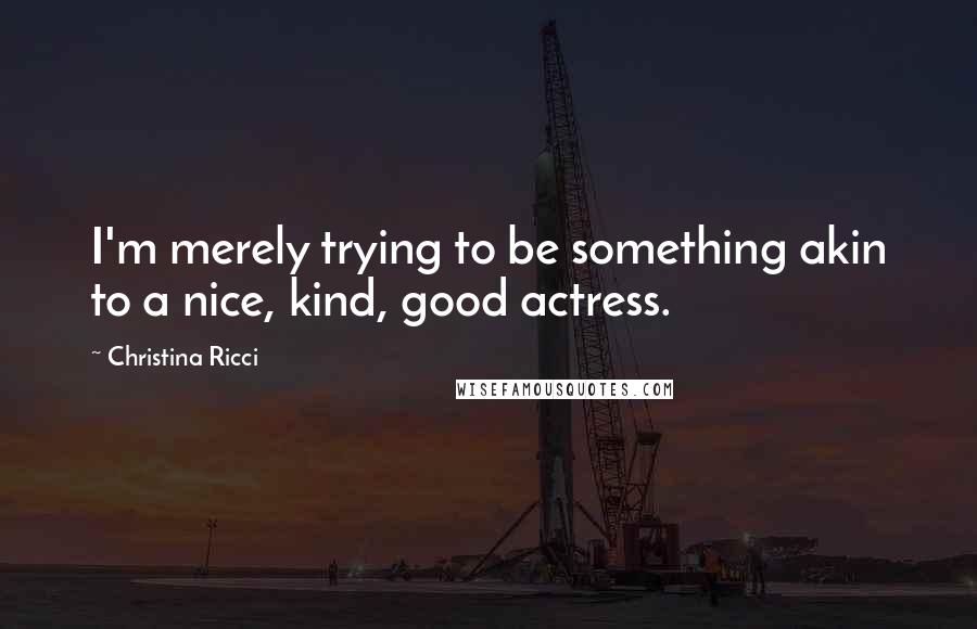 Christina Ricci Quotes: I'm merely trying to be something akin to a nice, kind, good actress.