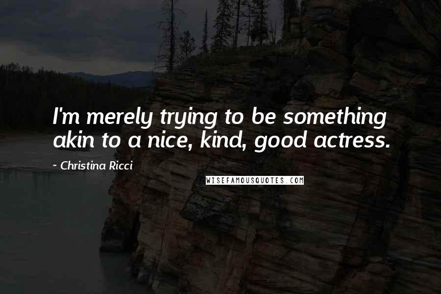 Christina Ricci Quotes: I'm merely trying to be something akin to a nice, kind, good actress.