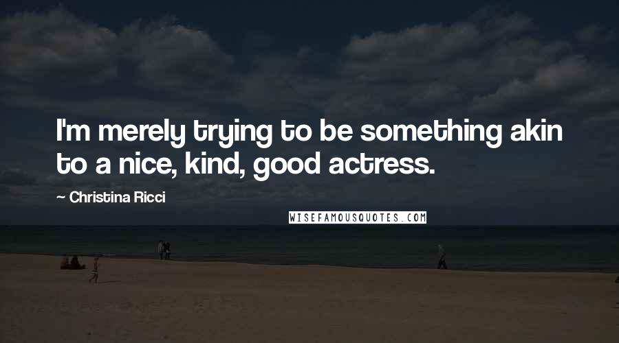 Christina Ricci Quotes: I'm merely trying to be something akin to a nice, kind, good actress.