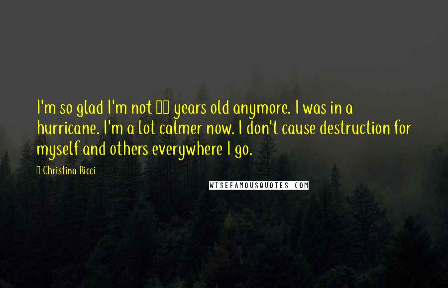 Christina Ricci Quotes: I'm so glad I'm not 20 years old anymore. I was in a hurricane. I'm a lot calmer now. I don't cause destruction for myself and others everywhere I go.