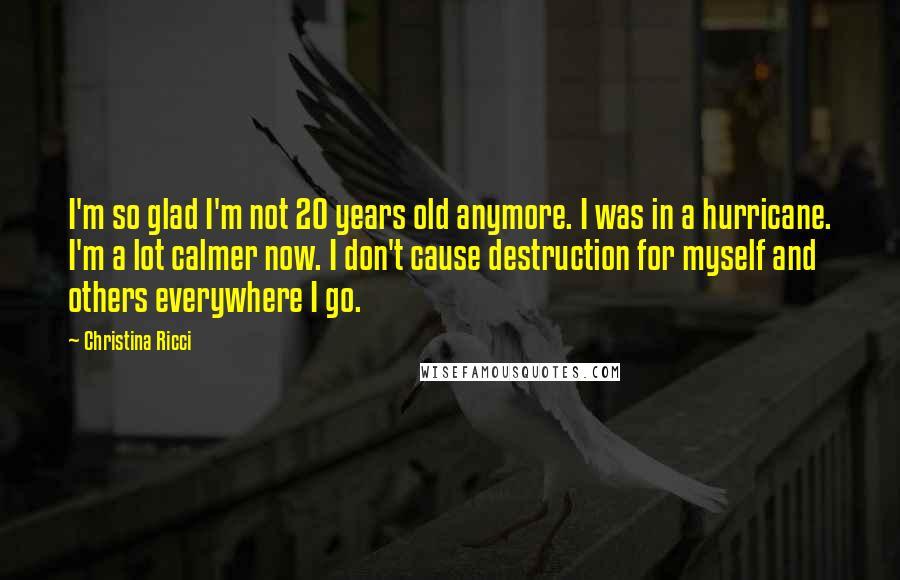 Christina Ricci Quotes: I'm so glad I'm not 20 years old anymore. I was in a hurricane. I'm a lot calmer now. I don't cause destruction for myself and others everywhere I go.
