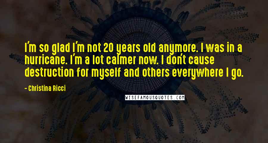 Christina Ricci Quotes: I'm so glad I'm not 20 years old anymore. I was in a hurricane. I'm a lot calmer now. I don't cause destruction for myself and others everywhere I go.