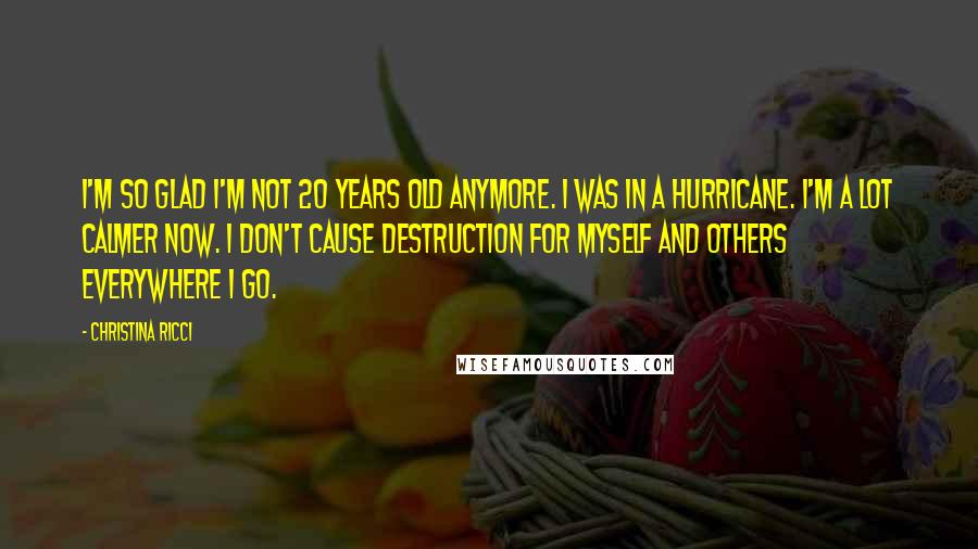 Christina Ricci Quotes: I'm so glad I'm not 20 years old anymore. I was in a hurricane. I'm a lot calmer now. I don't cause destruction for myself and others everywhere I go.