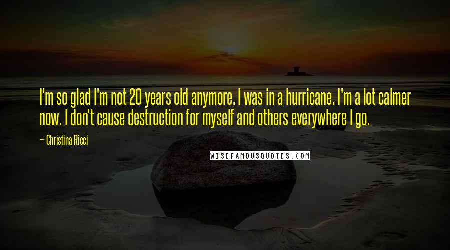 Christina Ricci Quotes: I'm so glad I'm not 20 years old anymore. I was in a hurricane. I'm a lot calmer now. I don't cause destruction for myself and others everywhere I go.