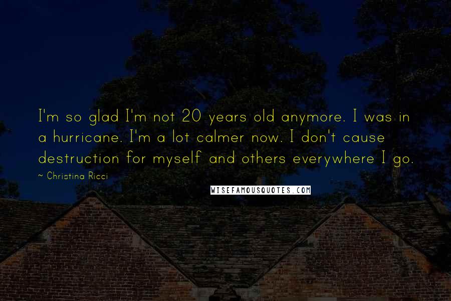 Christina Ricci Quotes: I'm so glad I'm not 20 years old anymore. I was in a hurricane. I'm a lot calmer now. I don't cause destruction for myself and others everywhere I go.