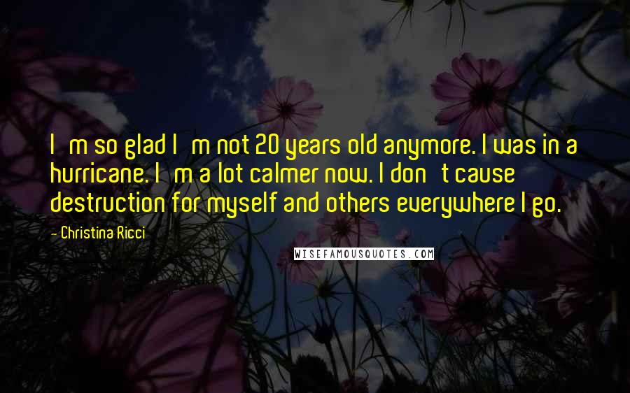Christina Ricci Quotes: I'm so glad I'm not 20 years old anymore. I was in a hurricane. I'm a lot calmer now. I don't cause destruction for myself and others everywhere I go.
