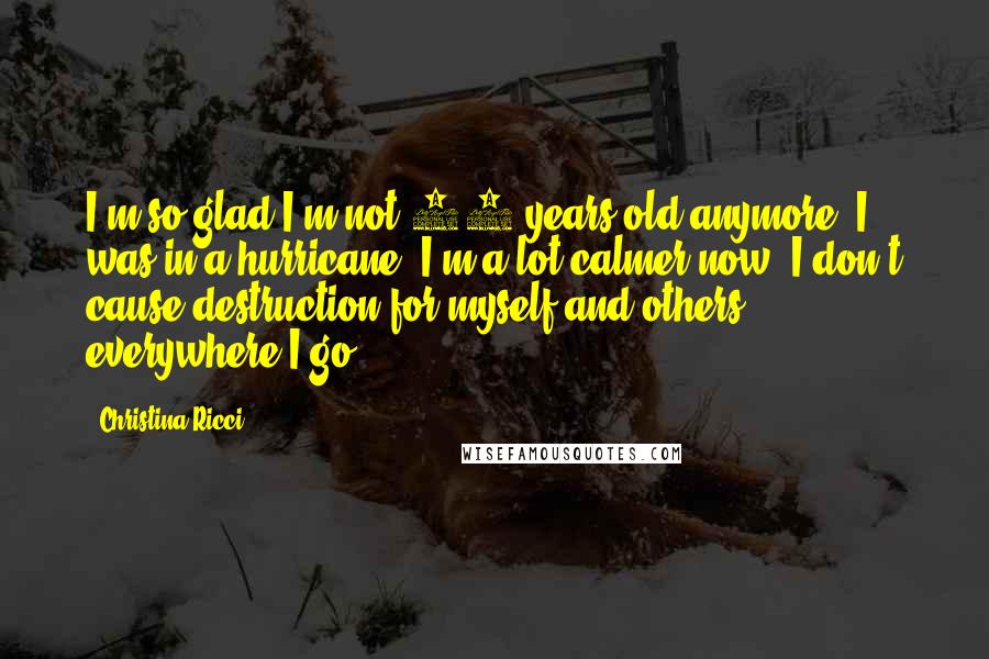 Christina Ricci Quotes: I'm so glad I'm not 20 years old anymore. I was in a hurricane. I'm a lot calmer now. I don't cause destruction for myself and others everywhere I go.
