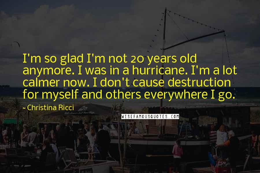 Christina Ricci Quotes: I'm so glad I'm not 20 years old anymore. I was in a hurricane. I'm a lot calmer now. I don't cause destruction for myself and others everywhere I go.