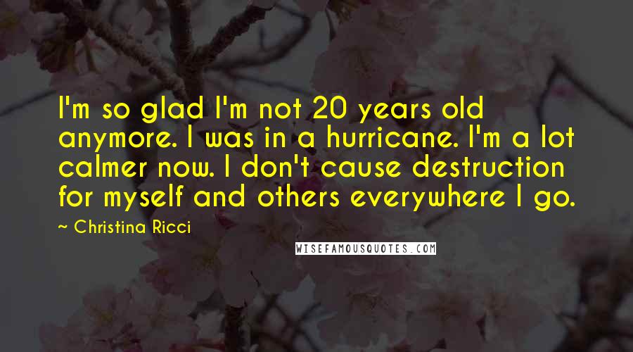Christina Ricci Quotes: I'm so glad I'm not 20 years old anymore. I was in a hurricane. I'm a lot calmer now. I don't cause destruction for myself and others everywhere I go.