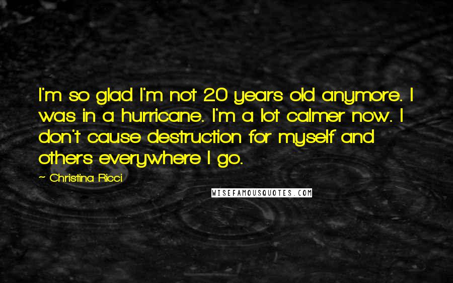 Christina Ricci Quotes: I'm so glad I'm not 20 years old anymore. I was in a hurricane. I'm a lot calmer now. I don't cause destruction for myself and others everywhere I go.