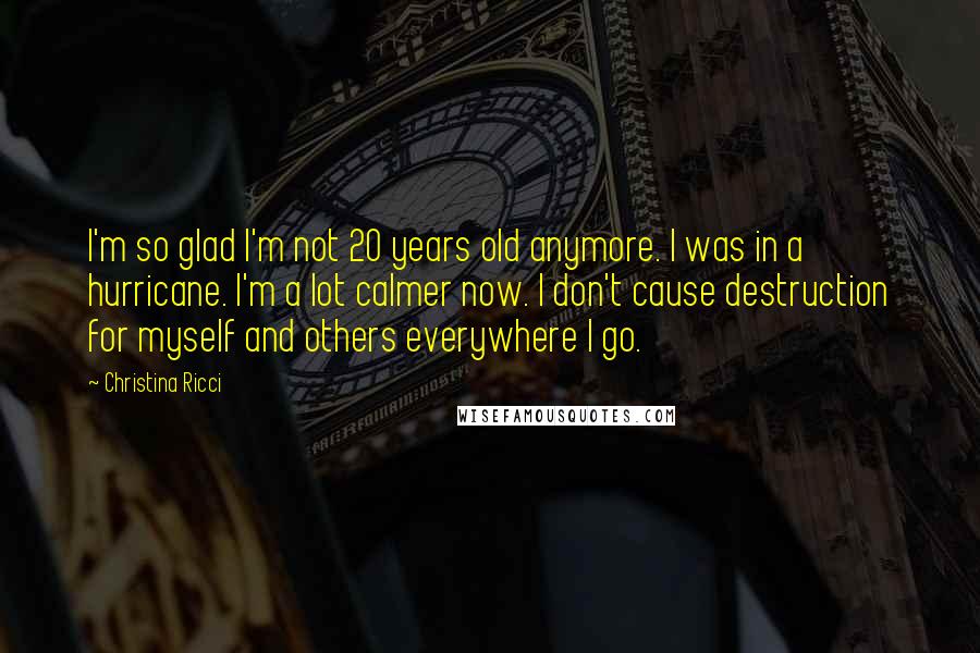 Christina Ricci Quotes: I'm so glad I'm not 20 years old anymore. I was in a hurricane. I'm a lot calmer now. I don't cause destruction for myself and others everywhere I go.