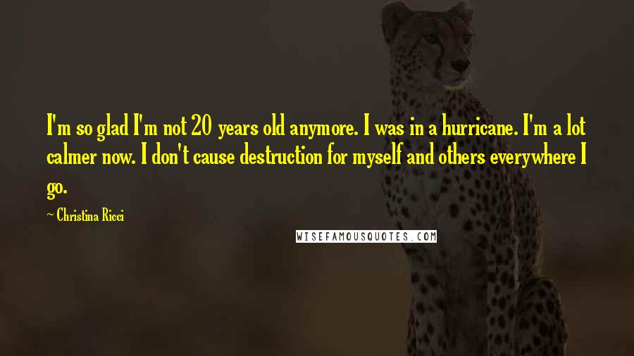 Christina Ricci Quotes: I'm so glad I'm not 20 years old anymore. I was in a hurricane. I'm a lot calmer now. I don't cause destruction for myself and others everywhere I go.