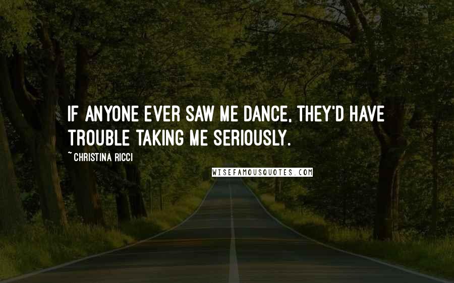 Christina Ricci Quotes: If anyone ever saw me dance, they'd have trouble taking me seriously.