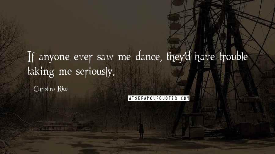 Christina Ricci Quotes: If anyone ever saw me dance, they'd have trouble taking me seriously.