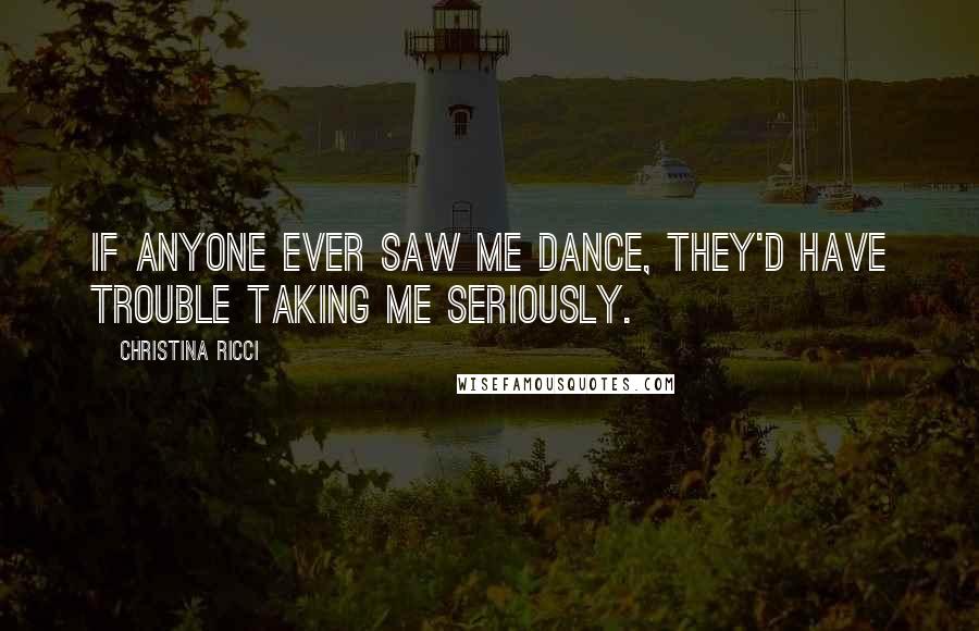 Christina Ricci Quotes: If anyone ever saw me dance, they'd have trouble taking me seriously.