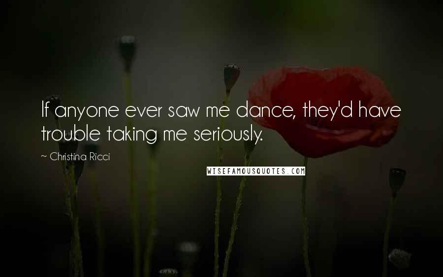 Christina Ricci Quotes: If anyone ever saw me dance, they'd have trouble taking me seriously.
