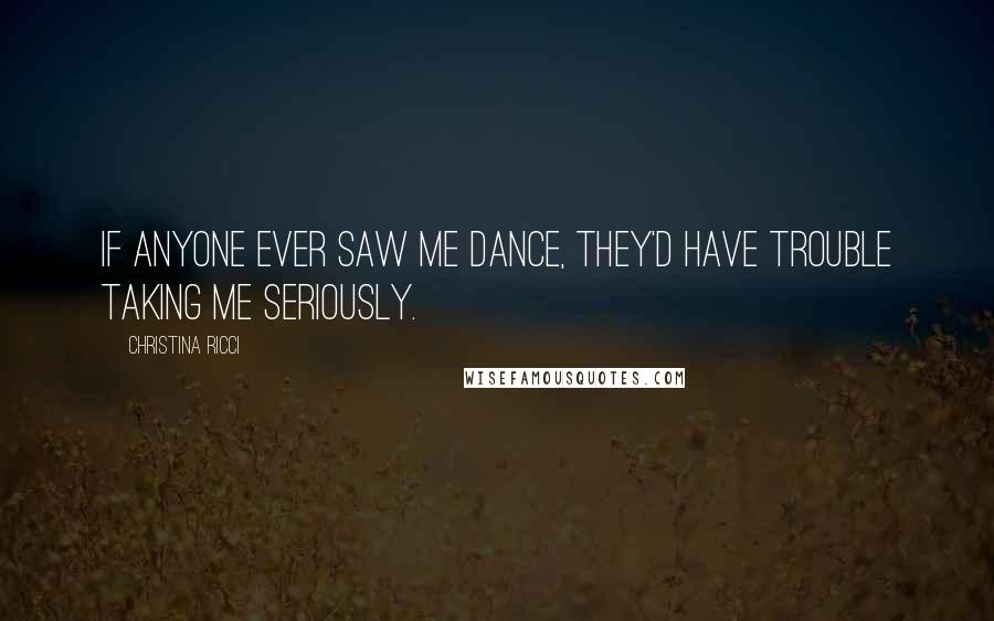 Christina Ricci Quotes: If anyone ever saw me dance, they'd have trouble taking me seriously.