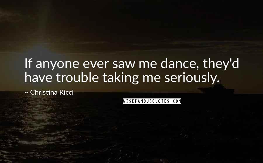 Christina Ricci Quotes: If anyone ever saw me dance, they'd have trouble taking me seriously.
