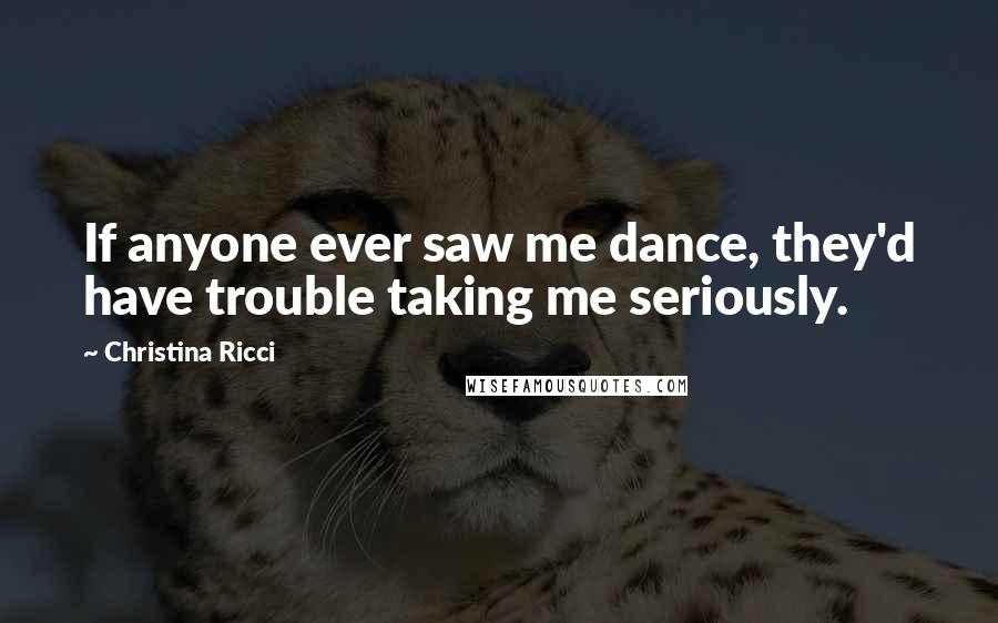 Christina Ricci Quotes: If anyone ever saw me dance, they'd have trouble taking me seriously.