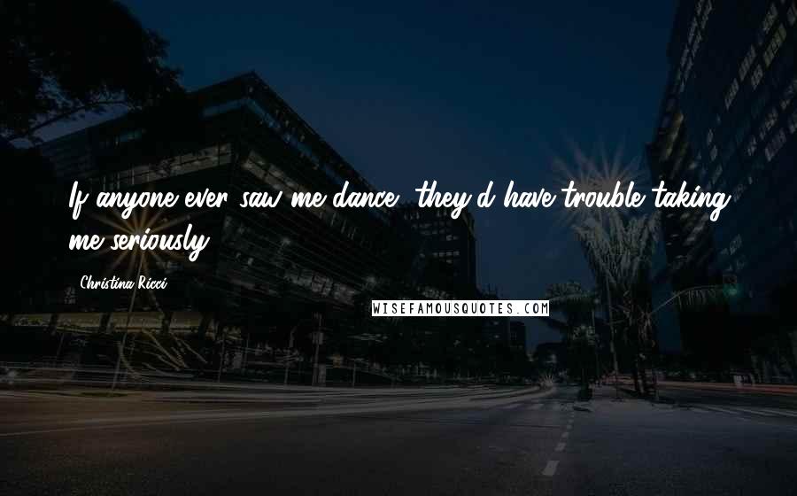 Christina Ricci Quotes: If anyone ever saw me dance, they'd have trouble taking me seriously.