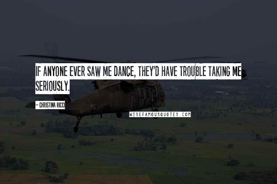 Christina Ricci Quotes: If anyone ever saw me dance, they'd have trouble taking me seriously.