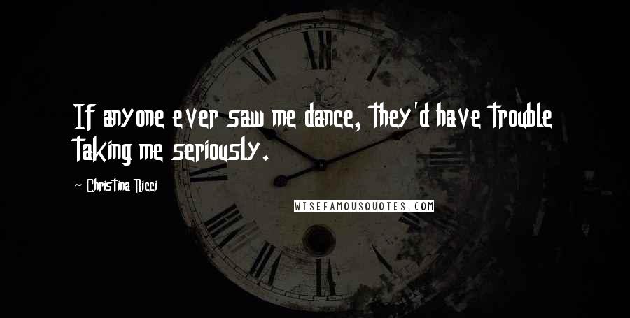 Christina Ricci Quotes: If anyone ever saw me dance, they'd have trouble taking me seriously.