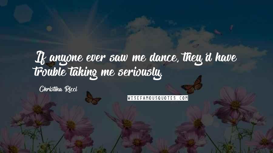 Christina Ricci Quotes: If anyone ever saw me dance, they'd have trouble taking me seriously.