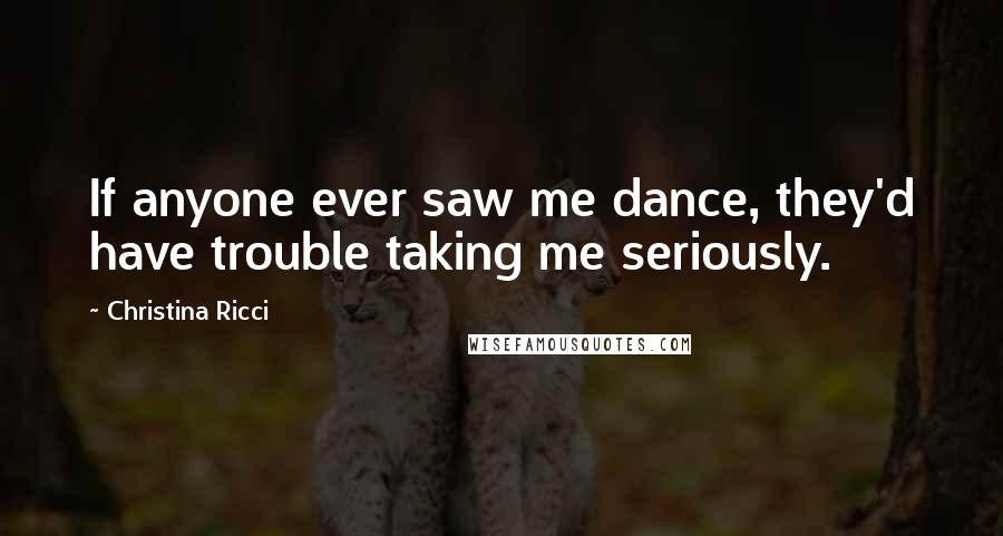 Christina Ricci Quotes: If anyone ever saw me dance, they'd have trouble taking me seriously.