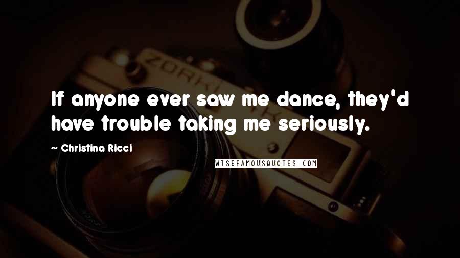 Christina Ricci Quotes: If anyone ever saw me dance, they'd have trouble taking me seriously.