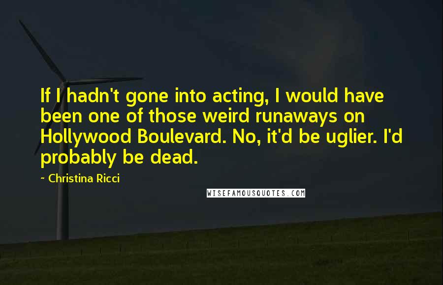 Christina Ricci Quotes: If I hadn't gone into acting, I would have been one of those weird runaways on Hollywood Boulevard. No, it'd be uglier. I'd probably be dead.