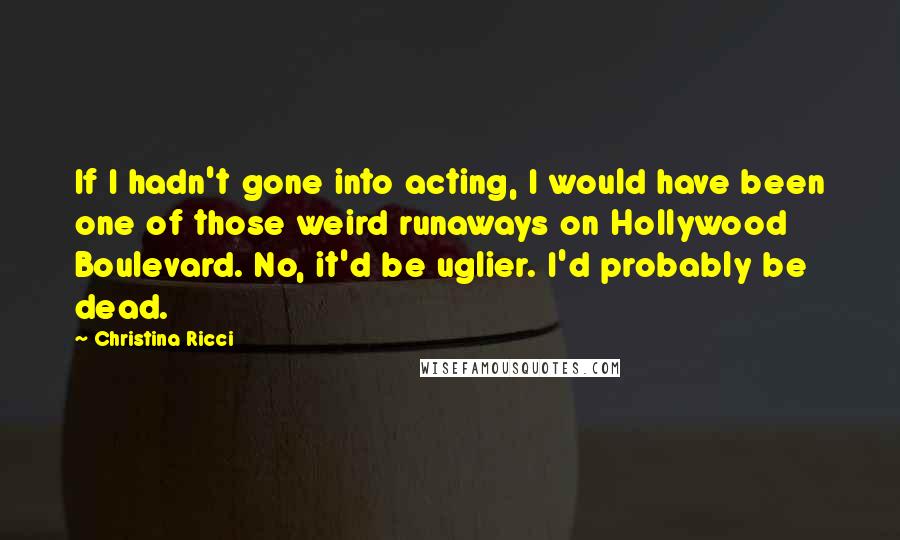 Christina Ricci Quotes: If I hadn't gone into acting, I would have been one of those weird runaways on Hollywood Boulevard. No, it'd be uglier. I'd probably be dead.