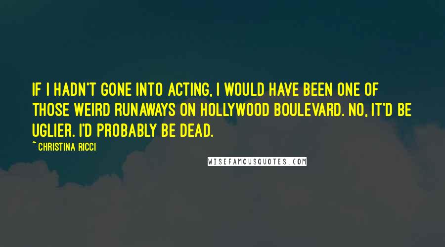 Christina Ricci Quotes: If I hadn't gone into acting, I would have been one of those weird runaways on Hollywood Boulevard. No, it'd be uglier. I'd probably be dead.