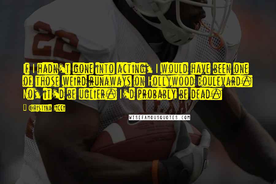 Christina Ricci Quotes: If I hadn't gone into acting, I would have been one of those weird runaways on Hollywood Boulevard. No, it'd be uglier. I'd probably be dead.