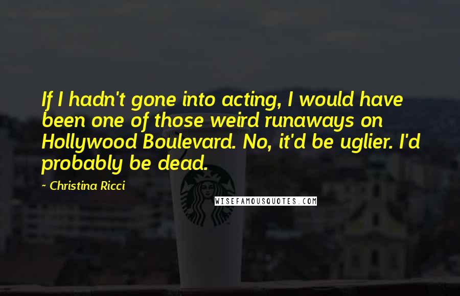 Christina Ricci Quotes: If I hadn't gone into acting, I would have been one of those weird runaways on Hollywood Boulevard. No, it'd be uglier. I'd probably be dead.