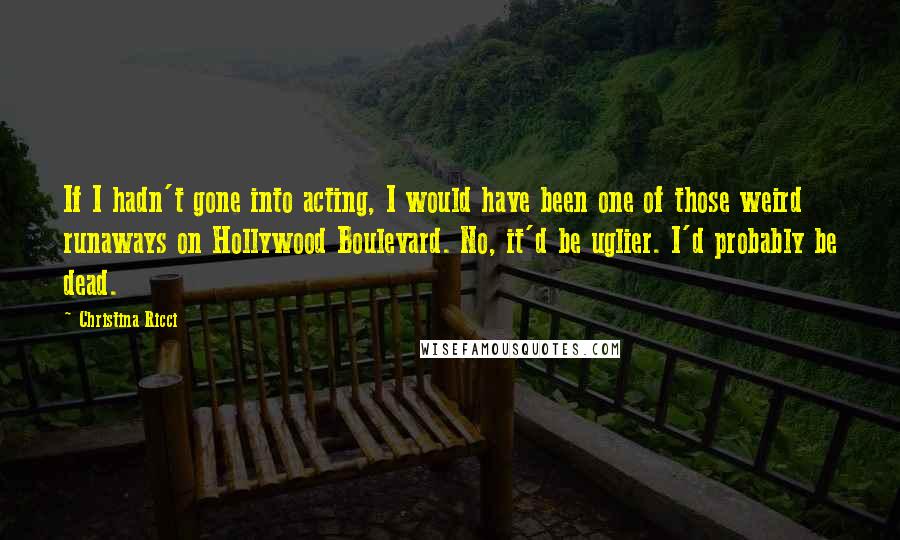 Christina Ricci Quotes: If I hadn't gone into acting, I would have been one of those weird runaways on Hollywood Boulevard. No, it'd be uglier. I'd probably be dead.