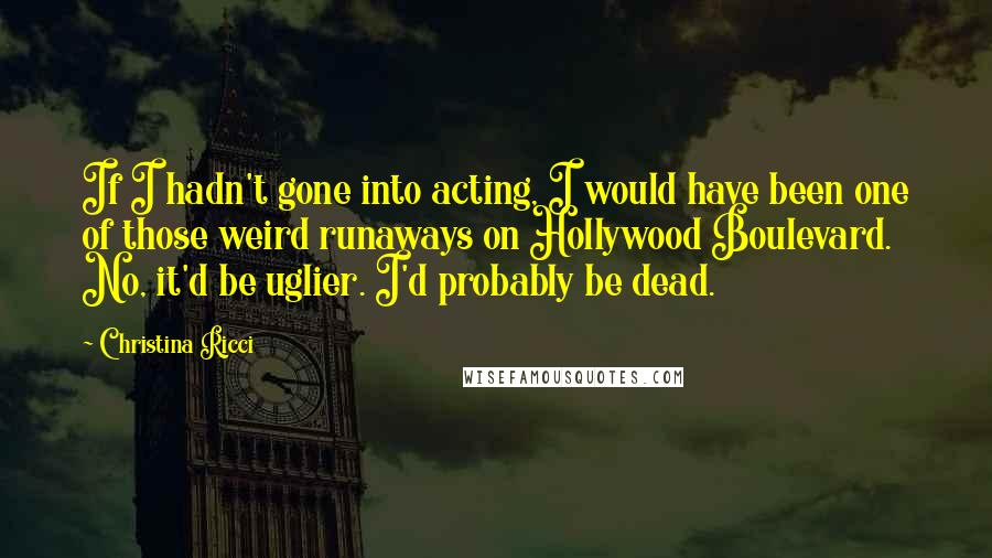 Christina Ricci Quotes: If I hadn't gone into acting, I would have been one of those weird runaways on Hollywood Boulevard. No, it'd be uglier. I'd probably be dead.
