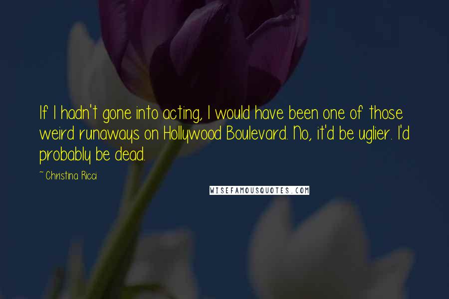 Christina Ricci Quotes: If I hadn't gone into acting, I would have been one of those weird runaways on Hollywood Boulevard. No, it'd be uglier. I'd probably be dead.