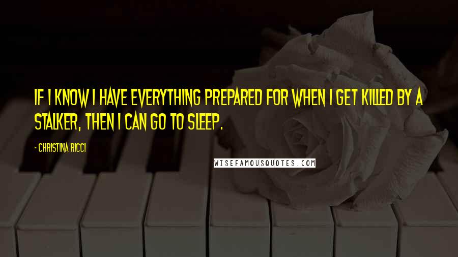 Christina Ricci Quotes: If I know I have everything prepared for when I get killed by a stalker, then I can go to sleep.