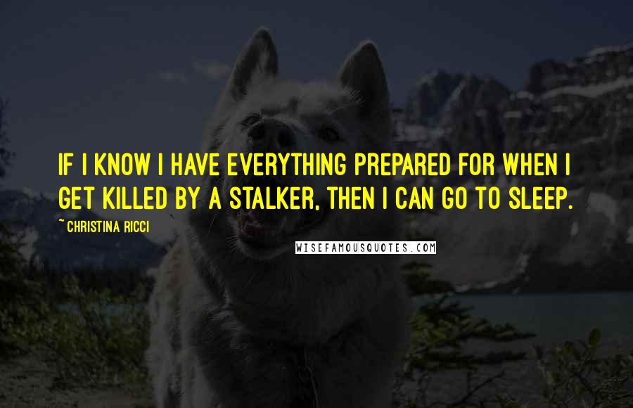 Christina Ricci Quotes: If I know I have everything prepared for when I get killed by a stalker, then I can go to sleep.