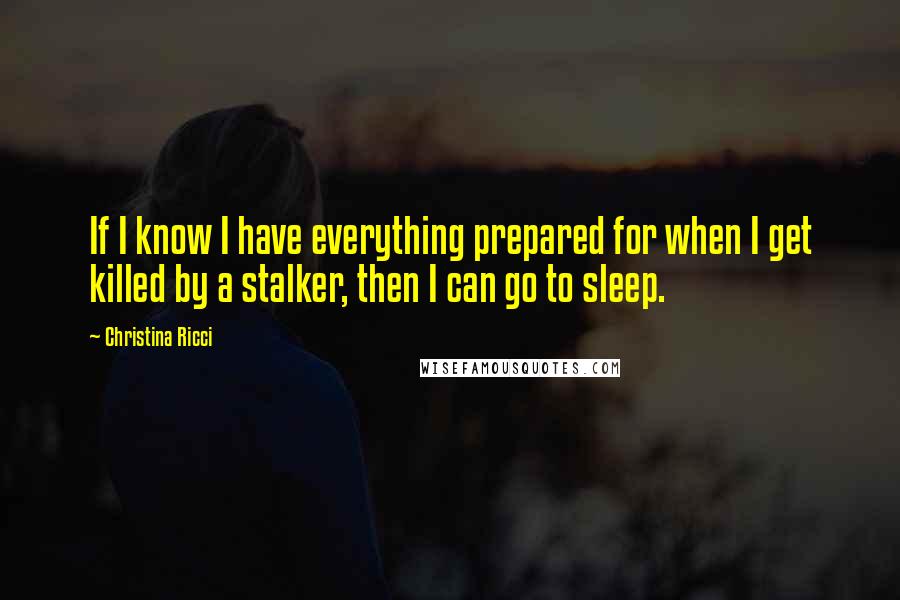Christina Ricci Quotes: If I know I have everything prepared for when I get killed by a stalker, then I can go to sleep.